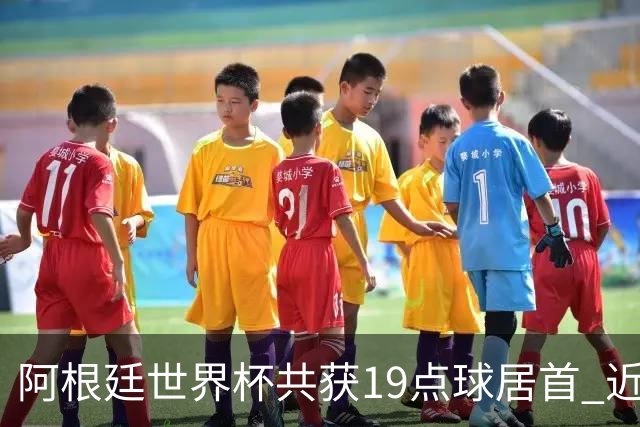 阿根廷世界杯共获19点球居首 近3届8点球4命中4罚失
